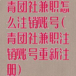 青团社兼职怎么注销账号(青团社兼职注销账号重新注册)