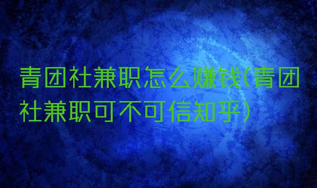 青团社兼职怎么赚钱(青团社兼职可不可信知乎)
