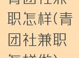青团社兼职怎样(青团社兼职怎样做)