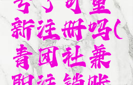 青团社兼职注销账号了可重新注册吗(青团社兼职注销账号了可重新注册吗)