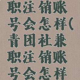 青团社兼职注销账号会怎样(青团社兼职注销账号会怎样呢)