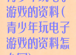 青少年玩电子游戏的资料(青少年玩电子游戏的资料怎么写)