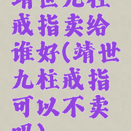 靖世九柱戒指卖给谁好(靖世九柱戒指可以不卖吗)