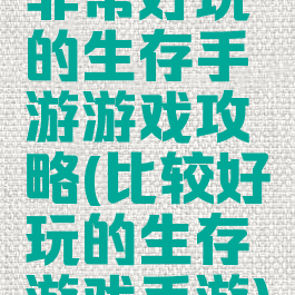 非常好玩的生存手游游戏攻略(比较好玩的生存游戏手游)