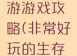 非常好玩的生存手游游戏攻略(非常好玩的生存手游游戏攻略视频)