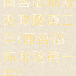 面容恐怖游戏攻略第二章(面容恐怖游戏第一章)