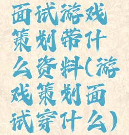 面试游戏策划带什么资料(游戏策划面试穿什么)