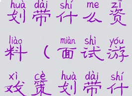 面试游戏策划带什么资料(面试游戏策划带什么资料好)