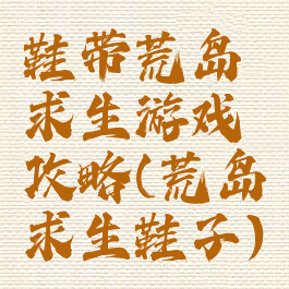 鞋带荒岛求生游戏攻略(荒岛求生鞋子)