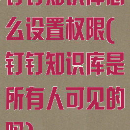 钉钉知识库怎么设置权限(钉钉知识库是所有人可见的吗)
