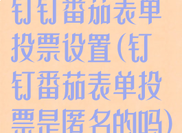 钉钉番茄表单投票设置(钉钉番茄表单投票是匿名的吗)