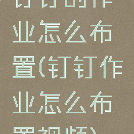 钉钉的作业怎么布置(钉钉作业怎么布置视频)