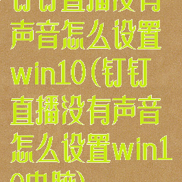 钉钉直播没有声音怎么设置win10(钉钉直播没有声音怎么设置win10电脑)
