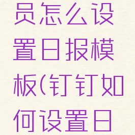 钉钉管理员怎么设置日报模板(钉钉如何设置日报模板)