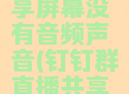 钉钉群直播怎么共享屏幕没有音频声音(钉钉群直播共享屏幕能看到自己吗)