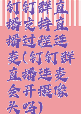 钉钉群直播支持直播过程连麦(钉钉群直播连麦会开摄像头吗)