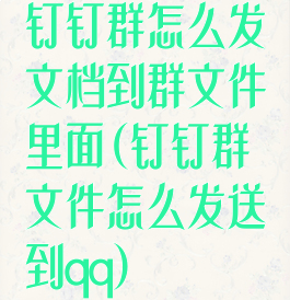 钉钉群怎么发文档到群文件里面(钉钉群文件怎么发送到qq)
