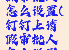 钉钉上请假审批人怎么设置(钉钉上请假审批人怎么设置的)