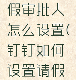 钉钉上请假审批人怎么设置(钉钉如何设置请假审批权限)