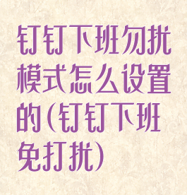 钉钉下班勿扰模式怎么设置的(钉钉下班免打扰)