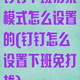 钉钉下班勿扰模式怎么设置的(钉钉怎么设置下班免打扰)