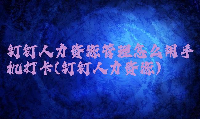 钉钉人力资源管理怎么用手机打卡(钉钉人力资源)