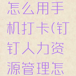 钉钉人力资源管理怎么用手机打卡(钉钉人力资源管理怎么用手机打卡呢)