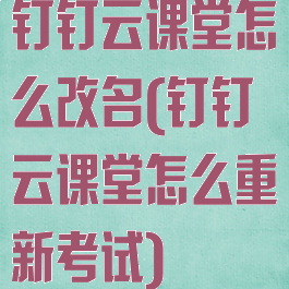 钉钉云课堂怎么改名(钉钉云课堂怎么重新考试)
