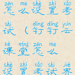 钉钉云课堂怎么设置考试(钉钉云课堂怎么设置考试界面)