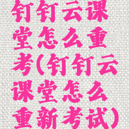 钉钉云课堂怎么重考(钉钉云课堂怎么重新考试)