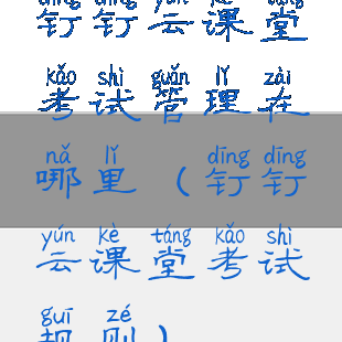 钉钉云课堂考试管理在哪里(钉钉云课堂考试规则)