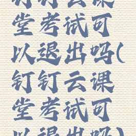 钉钉云课堂考试可以退出吗(钉钉云课堂考试可以退出吗)