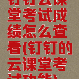 钉钉云课堂考试成绩怎么查看(钉钉的云课堂考试功能)