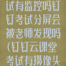 钉钉云课堂考试有监控吗钉钉考试分屏会被老师发现吗(钉钉云课堂考试有摄像头吗)