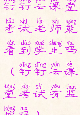 钉钉云课堂考试老师能看到学生吗(钉钉云课堂考试有监控吗)