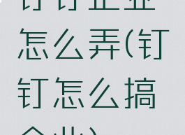 钉钉企业怎么弄(钉钉怎么搞企业)