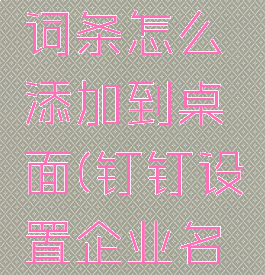 钉钉企业词条怎么添加到桌面(钉钉设置企业名片)