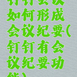 钉钉会议如何形成会议纪要(钉钉有会议纪要功能)