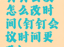 钉钉会议怎么改时间(钉钉会议时间更改)