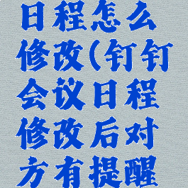 钉钉会议日程怎么修改(钉钉会议日程修改后对方有提醒吗)