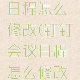 钉钉会议日程怎么修改(钉钉会议日程怎么修改时间)