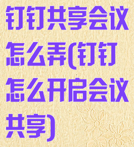 钉钉共享会议怎么弄(钉钉怎么开启会议共享)