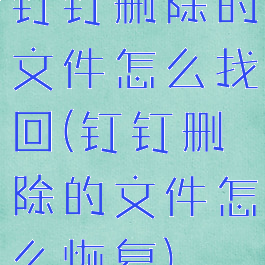 钉钉删除的文件怎么找回(钉钉删除的文件怎么恢复)