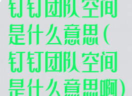 钉钉团队空间是什么意思(钉钉团队空间是什么意思啊)