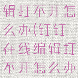 钉钉在线编辑打不开怎么办(钉钉在线编辑打不开怎么办苹果手机)