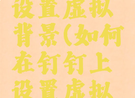 钉钉在哪设置虚拟背景(如何在钉钉上设置虚拟背景)