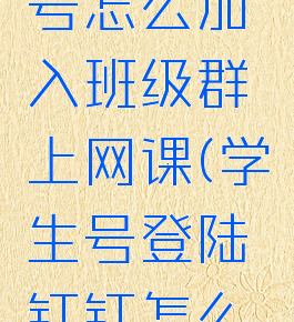 钉钉学生号怎么加入班级群上网课(学生号登陆钉钉怎么加入班级)