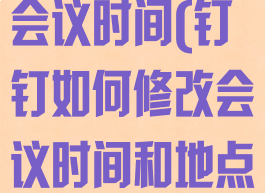 钉钉如何修改会议时间(钉钉如何修改会议时间和地点)