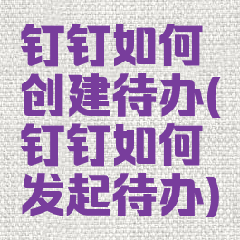 钉钉如何创建待办(钉钉如何发起待办)