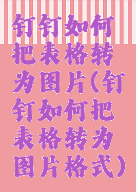 钉钉如何把表格转为图片(钉钉如何把表格转为图片格式)